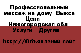 Профессиональный массаж на дому. Выкса › Цена ­ 500 - Нижегородская обл. Услуги » Другие   